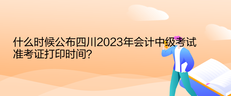 什么時候公布四川2023年會計中級考試準(zhǔn)考證打印時間？