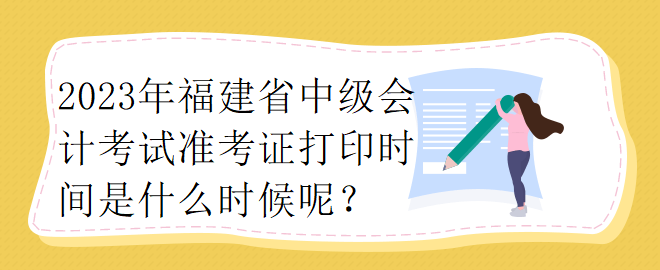 2023年福建省中級會計考試準(zhǔn)考證打印時間是什么時候呢？