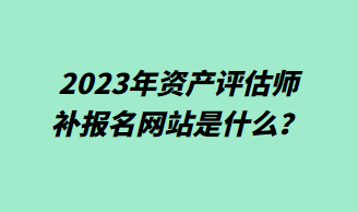 2023年資產(chǎn)評估師補(bǔ)報(bào)名網(wǎng)站是什么？