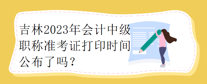 吉林2023年會(huì)計(jì)中級(jí)職稱準(zhǔn)考證打印時(shí)間公布了嗎？