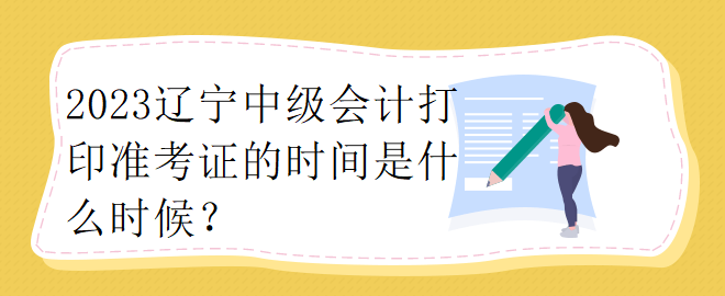 2023遼寧中級(jí)會(huì)計(jì)打印準(zhǔn)考證的時(shí)間是什么時(shí)候？