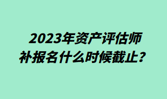 2023年資產(chǎn)評估師補報名什么時候截止？