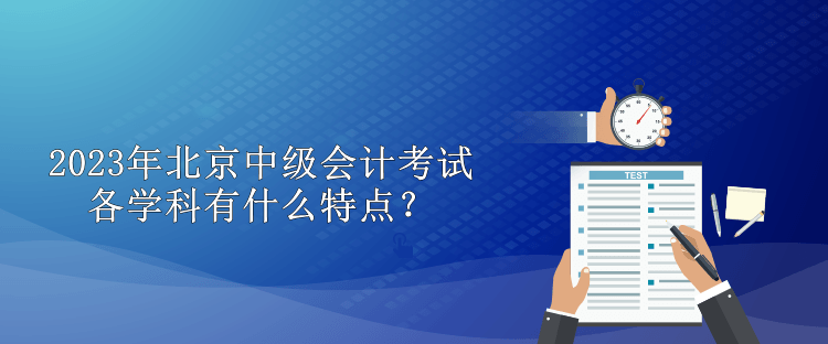 2023年北京中級會計考試各學科有什么特點？