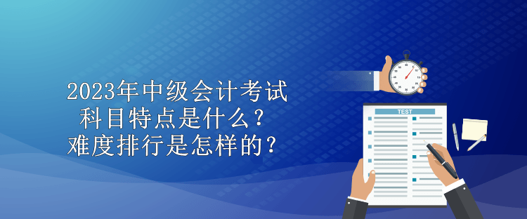 2023年中級(jí)會(huì)計(jì)考試科目特點(diǎn)是什么？難度排行是怎樣的？