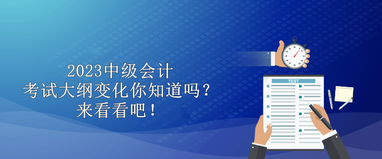 2023中級會計考試大綱變化你知道嗎？來看看吧！