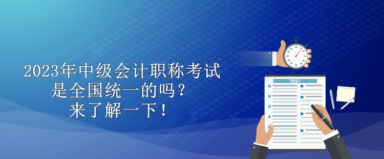 2023年中級會計(jì)職稱考試是全國統(tǒng)一的嗎？來了解一下！