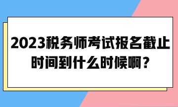 2023稅務(wù)師考試報名截止時間到什么時候??？