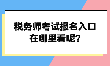 稅務(wù)師考試報名入口在哪里看呢？