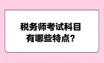 稅務(wù)師考試科目有哪些特點(diǎn)？點(diǎn)擊了解！