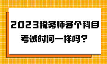 2023稅務(wù)師各個科目考試時間一樣嗎？