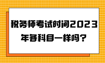 稅務(wù)師考試時間2023年各科目一樣嗎？