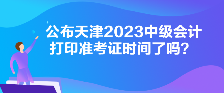 公布天津2023中級會計打印準(zhǔn)考證時間了嗎？