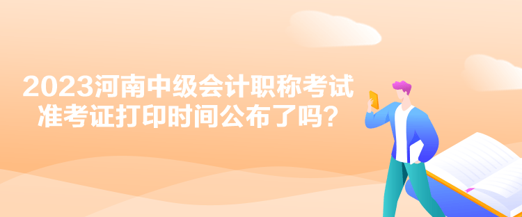 2023河南中級會(huì)計(jì)職稱考試準(zhǔn)考證打印時(shí)間公布了嗎？