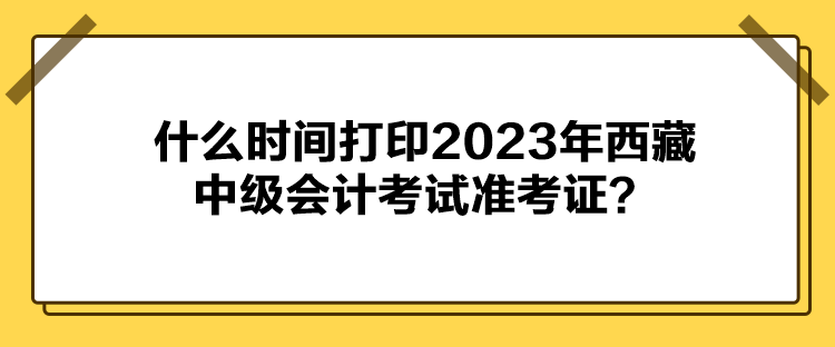 什么時(shí)間打印2023年西藏中級(jí)會(huì)計(jì)考試準(zhǔn)考證？