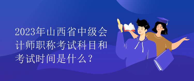 2023年山西省中級會計師職稱考試科目和考試時間是什么？