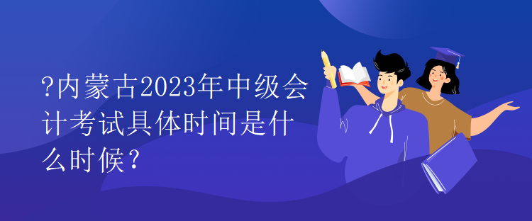 內(nèi)蒙古2023年中級(jí)會(huì)計(jì)考試具體時(shí)間是什么時(shí)候？