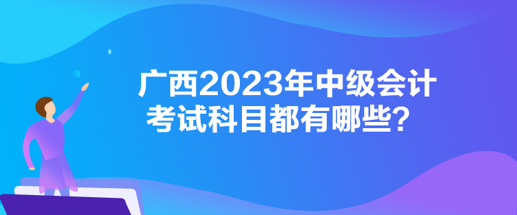 廣西2023年中級會計考試科目都有哪些？