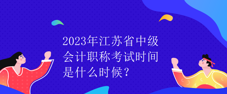 2023年江蘇省中級會計職稱考試時間是什么時候？