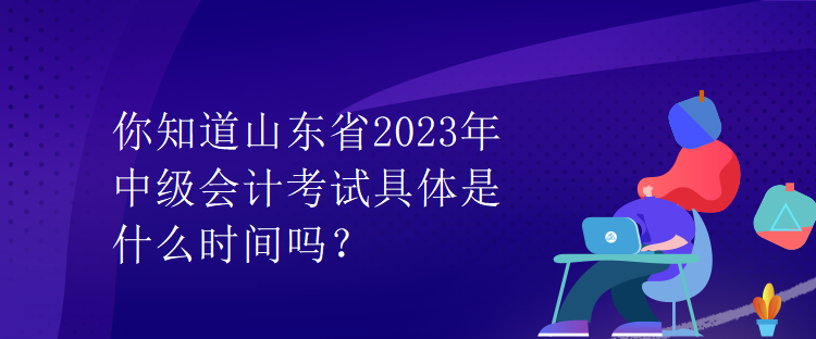 你知道山東省2023年中級(jí)會(huì)計(jì)考試具體是什么時(shí)間嗎？