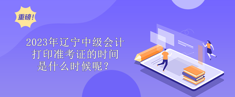 2023年遼寧中級會(huì)計(jì)打印準(zhǔn)考證的時(shí)間是什么時(shí)候呢？