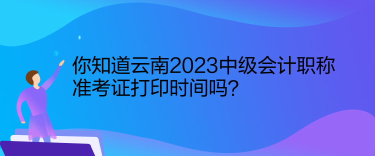 你知道云南2023中級(jí)會(huì)計(jì)職稱(chēng)準(zhǔn)考證打印時(shí)間嗎？