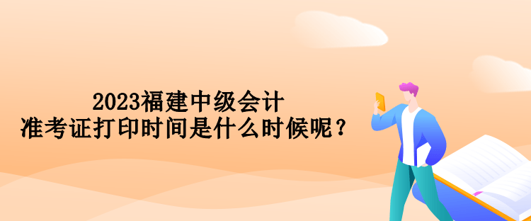 2023福建中級會計準考證打印時間是什么時候呢？