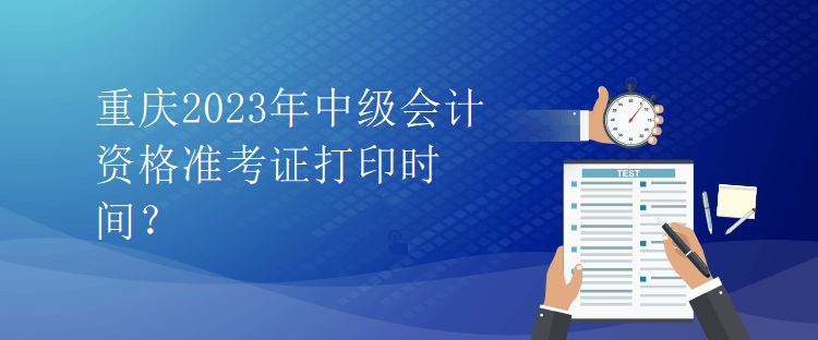 重慶2023年中級會計資格準(zhǔn)考證打印時間？