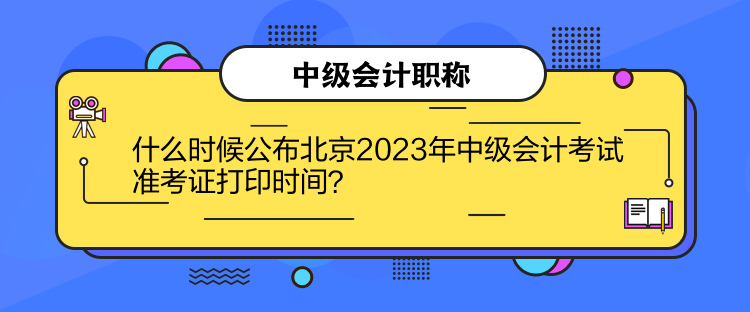 什么時候公布北京2023年中級會計考試準(zhǔn)考證打印時間？