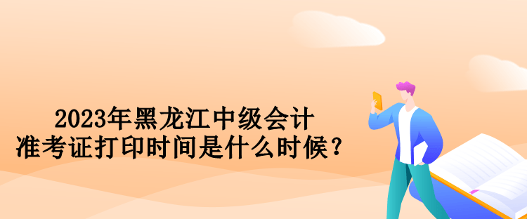 2023年黑龍江中級(jí)會(huì)計(jì)準(zhǔn)考證打印時(shí)間是什么時(shí)候？