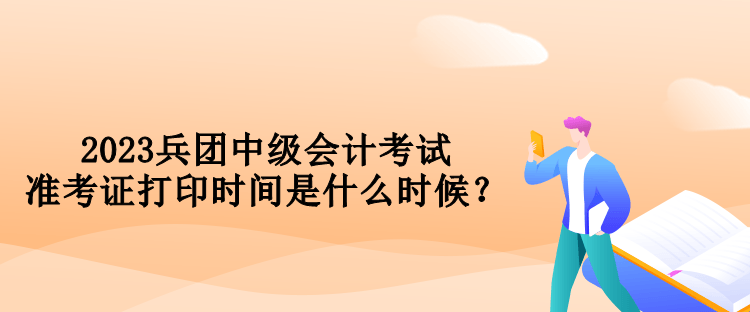 2023兵團(tuán)中級會計考試準(zhǔn)考證打印時間是什么時候？