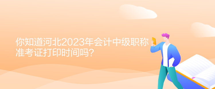 你知道河北2023年會(huì)計(jì)中級(jí)職稱準(zhǔn)考證打印時(shí)間嗎？