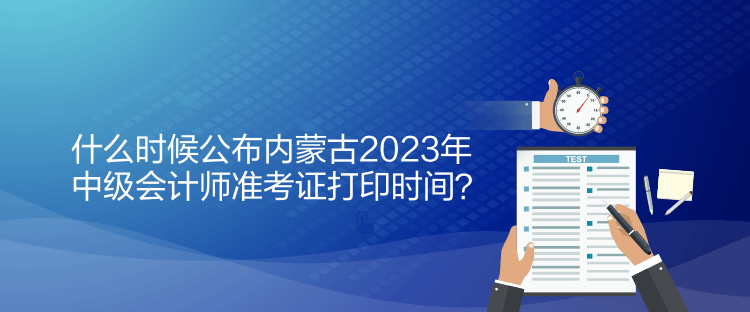 什么時(shí)候公布內(nèi)蒙古2023年中級(jí)會(huì)計(jì)師準(zhǔn)考證打印時(shí)間？