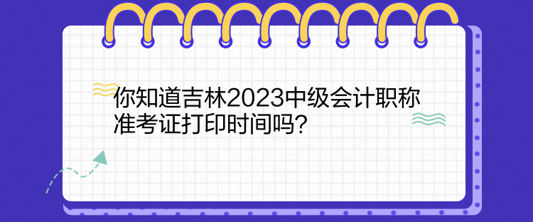 你知道吉林2023中級會計職稱準(zhǔn)考證打印時間嗎？