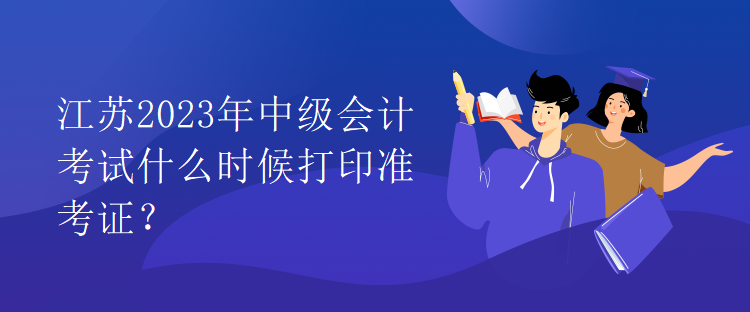 江蘇2023年中級會計考試什么時候打印準考證？