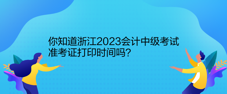 你知道浙江2023會(huì)計(jì)中級(jí)考試準(zhǔn)考證打印時(shí)間嗎？