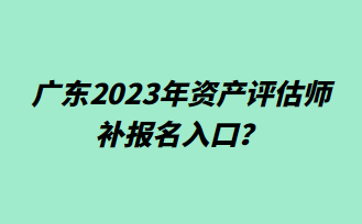 廣東2023年資產(chǎn)評估師補報名入口？