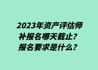 2023年資產(chǎn)評估師補報名哪天截止？報名要求是什么？