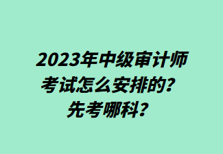 2023年中級(jí)審計(jì)師考試怎么安排的？先考哪科？