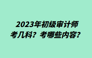 2023年初級審計師考幾科？考哪些內(nèi)容？