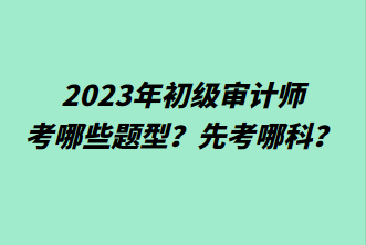 2023年初級(jí)審計(jì)師考哪些題型？先考哪科？