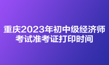 重慶2023年初中級經(jīng)濟師考試準考證打印時間