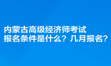 內(nèi)蒙古高級經(jīng)濟師考試報名條件是什么？幾月報名？