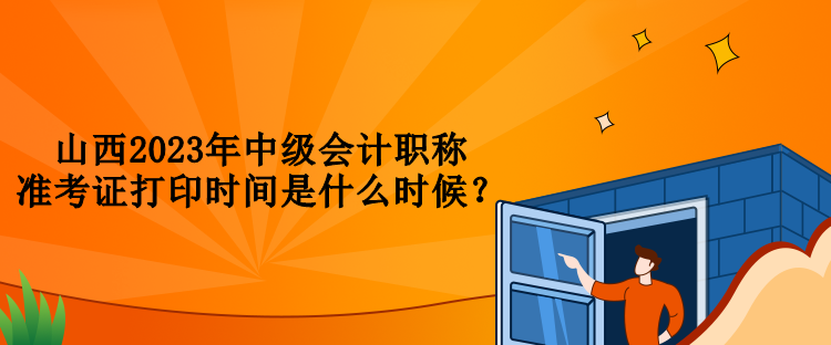 山西2023年中級(jí)會(huì)計(jì)職稱準(zhǔn)考證打印時(shí)間是什么時(shí)候？