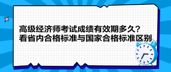 高級經(jīng)濟師考試成績有效期多久？看省內(nèi)合格標(biāo)準(zhǔn)與國家合格標(biāo)準(zhǔn)區(qū)別