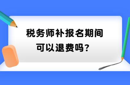 稅務(wù)師補(bǔ)報(bào)名期間可以退費(fèi)嗎？