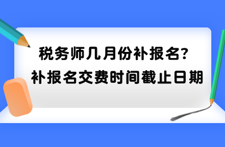 稅務(wù)師幾月份補(bǔ)報(bào)名？補(bǔ)報(bào)名交費(fèi)時(shí)間截止日期到哪天？