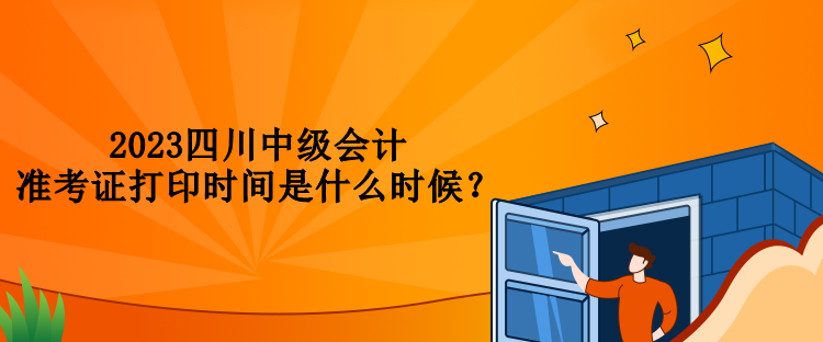 2023四川中級會計準考證打印時間是什么時候？