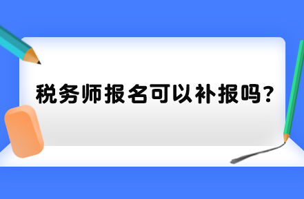 稅務(wù)師報(bào)名可以補(bǔ)報(bào)嗎？