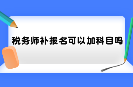 稅務(wù)師補(bǔ)報(bào)名可以加科目嗎？