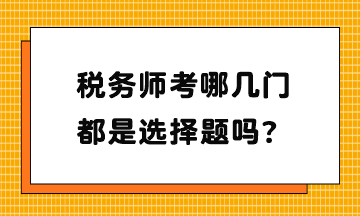 稅務(wù)師考哪幾門？都是選擇題嗎？